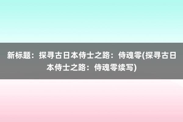 新标题：探寻古日本侍士之路：侍魂零(探寻古日本侍士之路：侍魂零续写)