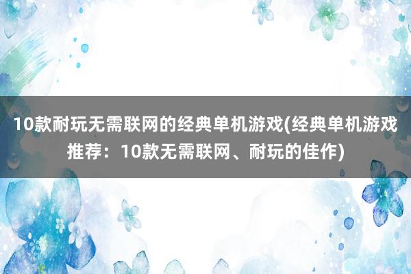 10款耐玩无需联网的经典单机游戏(经典单机游戏推荐：10款无需联网、耐玩的佳作)