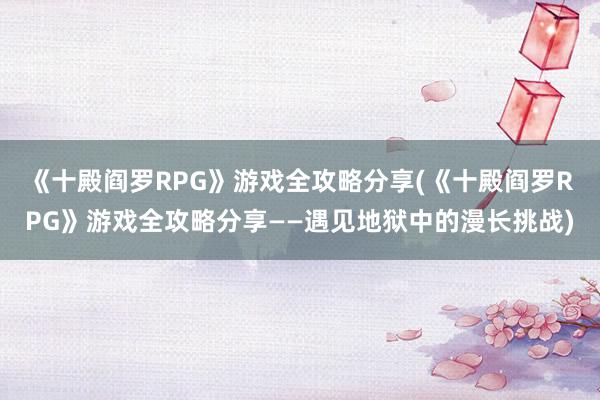 《十殿阎罗RPG》游戏全攻略分享(《十殿阎罗RPG》游戏全攻略分享——遇见地狱中的漫长挑战)