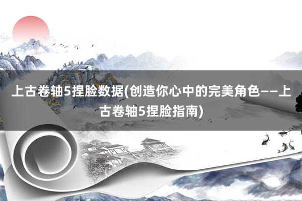 上古卷轴5捏脸数据(创造你心中的完美角色——上古卷轴5捏脸指南)