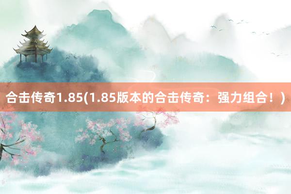 合击传奇1.85(1.85版本的合击传奇：强力组合！)